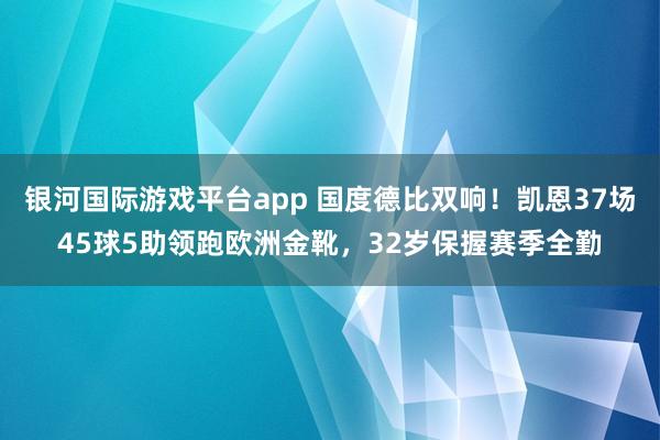 银河国际游戏平台app 国度德比双响！凯恩37场45球5助领跑欧洲金靴，32岁保握赛季全勤