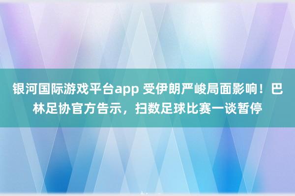 银河国际游戏平台app 受伊朗严峻局面影响！巴林足协官方告示，扫数足球比赛一谈暂停