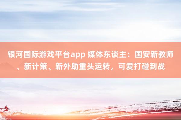 银河国际游戏平台app 媒体东谈主：国安新教师、新计策、新外助重头运转，可爱打碰到战