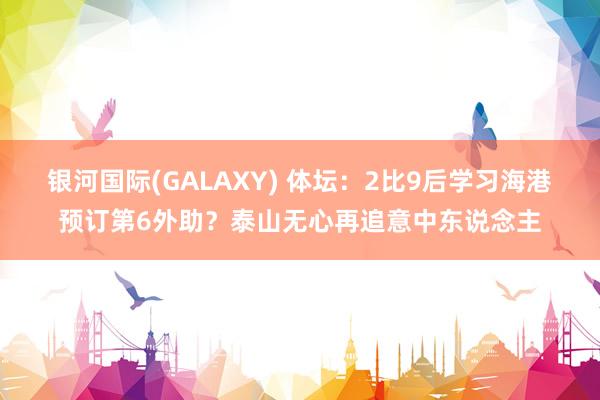 银河国际(GALAXY) 体坛：2比9后学习海港预订第6外助？泰山无心再追意中东说念主