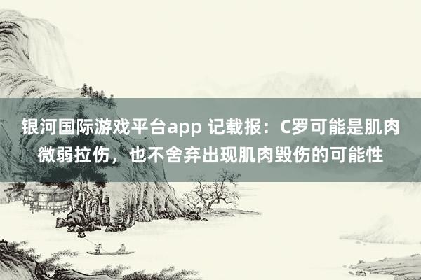 银河国际游戏平台app 记载报：C罗可能是肌肉微弱拉伤，也不舍弃出现肌肉毁伤的可能性