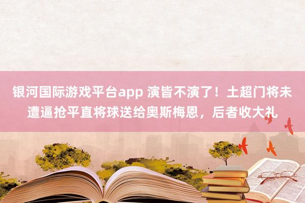 银河国际游戏平台app 演皆不演了！土超门将未遭逼抢平直将球送给奥斯梅恩，后者收大礼