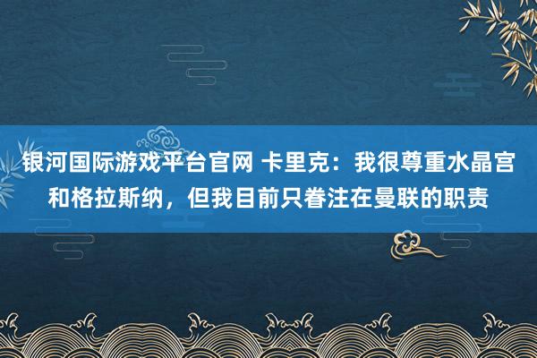 银河国际游戏平台官网 卡里克：我很尊重水晶宫和格拉斯纳，但我目前只眷注在曼联的职责