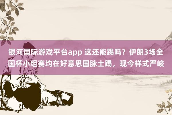 银河国际游戏平台app 这还能踢吗？伊朗3场全国杯小组赛均在好意思国脉土踢，现今样式严峻