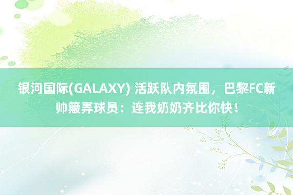 银河国际(GALAXY) 活跃队内氛围，巴黎FC新帅簸弄球员：连我奶奶齐比你快！