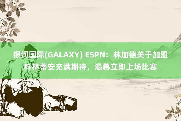 银河国际(GALAXY) ESPN：林加德关于加盟科林蒂安充满期待，渴慕立即上场比赛