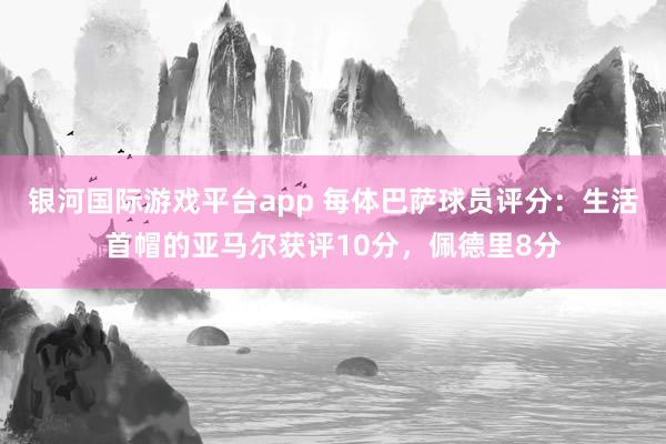 银河国际游戏平台app 每体巴萨球员评分：生活首帽的亚马尔获评10分，佩德里8分
