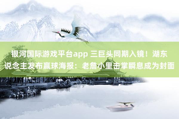 银河国际游戏平台app 三巨头同期入镜！湖东说念主发布赢球海报：老詹小里击掌瞬息成为封面