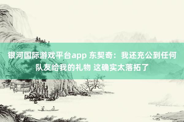 银河国际游戏平台app 东契奇：我还充公到任何队友给我的礼物 这确实太落拓了
