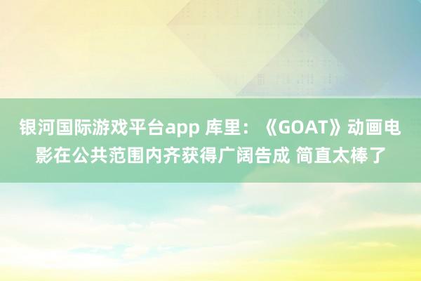 银河国际游戏平台app 库里：《GOAT》动画电影在公共范围内齐获得广阔告成 简直太棒了