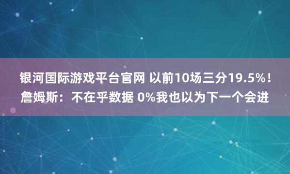 银河国际游戏平台官网 以前10场三分19.5%！詹姆斯：不在乎数据 0%我也以为下一个会进
