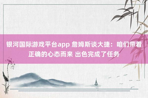 银河国际游戏平台app 詹姆斯谈大捷：咱们带着正确的心态而来 出色完成了任务