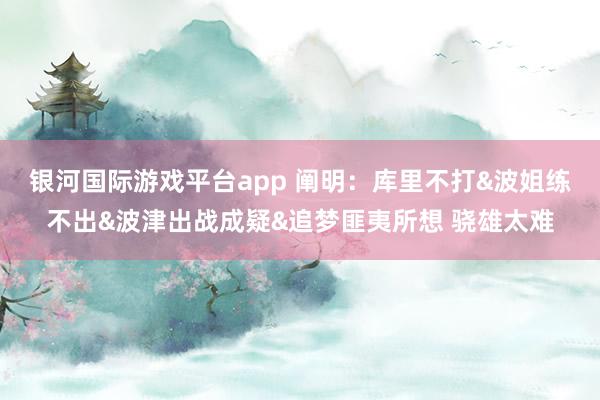 银河国际游戏平台app 阐明：库里不打&波姐练不出&波津出战成疑&追梦匪夷所想 骁雄太难