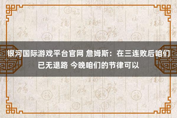 银河国际游戏平台官网 詹姆斯：在三连败后咱们已无退路 今晚咱们的节律可以