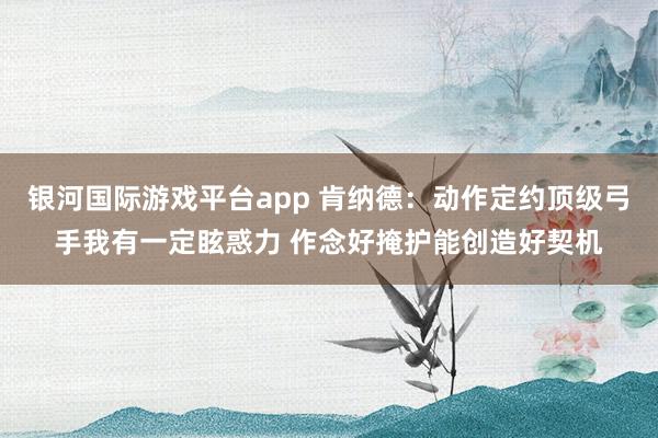 银河国际游戏平台app 肯纳德：动作定约顶级弓手我有一定眩惑力 作念好掩护能创造好契机