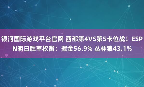 银河国际游戏平台官网 西部第4VS第5卡位战！ESPN明日胜率权衡：掘金56.9% 丛林狼43.1%