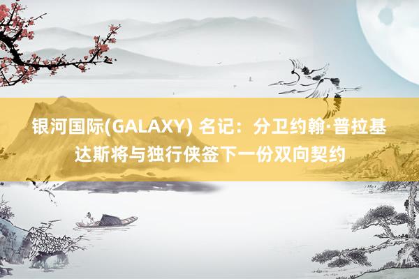 银河国际(GALAXY) 名记：分卫约翰·普拉基达斯将与独行侠签下一份双向契约