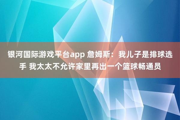 银河国际游戏平台app 詹姆斯：我儿子是排球选手 我太太不允许家里再出一个篮球畅通员