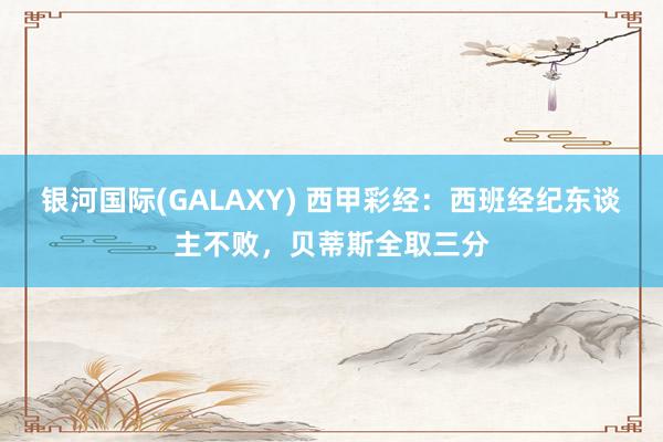 银河国际(GALAXY) 西甲彩经：西班经纪东谈主不败，贝蒂斯全取三分