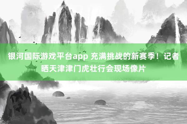 银河国际游戏平台app 充满挑战的新赛季！记者晒天津津门虎壮行会现场像片