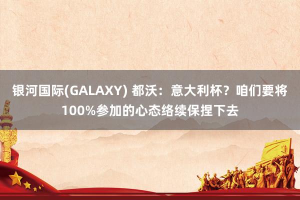 银河国际(GALAXY) 都沃：意大利杯？咱们要将100%参加的心态络续保捏下去