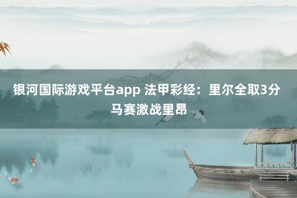 银河国际游戏平台app 法甲彩经：里尔全取3分 马赛激战里昂