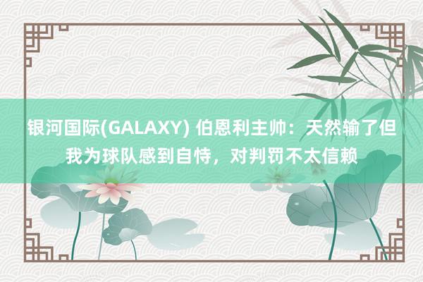 银河国际(GALAXY) 伯恩利主帅：天然输了但我为球队感到自恃，对判罚不太信赖