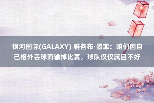 银河国际(GALAXY) 雅各布·墨菲：咱们因自己格外丢球而输掉比赛，球队仅仅属目不好