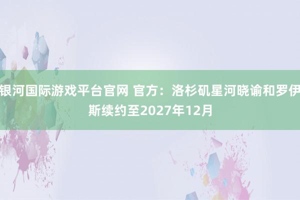 银河国际游戏平台官网 官方：洛杉矶星河晓谕和罗伊斯续约至2027年12月
