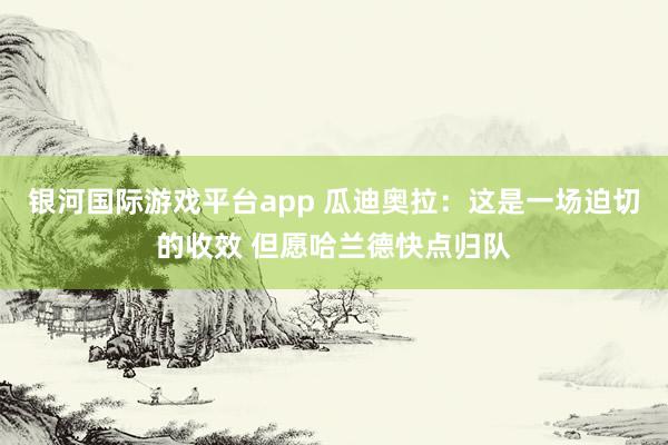 银河国际游戏平台app 瓜迪奥拉：这是一场迫切的收效 但愿哈兰德快点归队