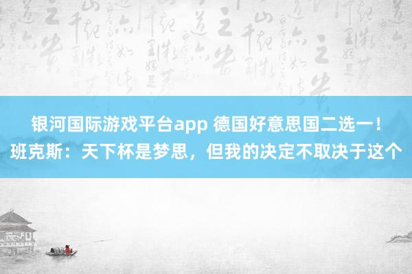 银河国际游戏平台app 德国好意思国二选一！班克斯：天下杯是梦思，但我的决定不取决于这个