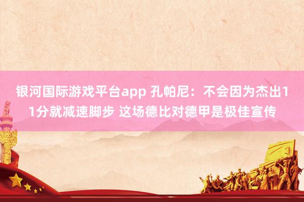 银河国际游戏平台app 孔帕尼：不会因为杰出11分就减速脚步 这场德比对德甲是极佳宣传