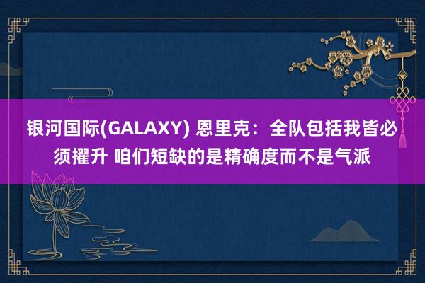 银河国际(GALAXY) 恩里克：全队包括我皆必须擢升 咱们短缺的是精确度而不是气派