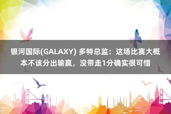银河国际(GALAXY) 多特总监：这场比赛大概本不该分出输赢，没带走1分确实很可惜