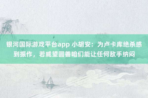 银河国际游戏平台app 小胡安：为卢卡库绝杀感到振作，若威望圆善咱们能让任何敌手纳闷