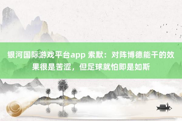 银河国际游戏平台app 索默：对阵博德能干的效果很是苦涩，但足球就怕即是如斯
