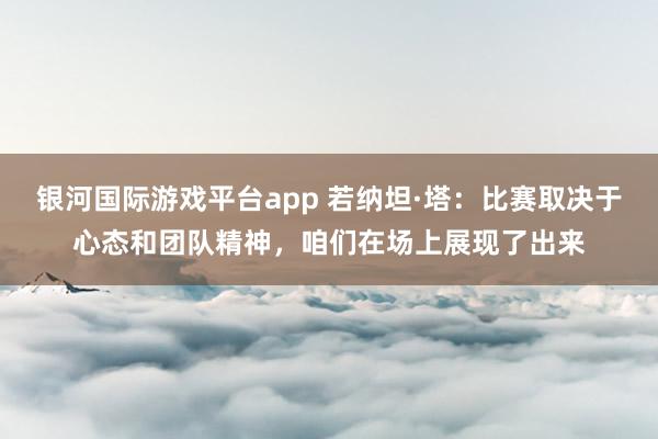 银河国际游戏平台app 若纳坦·塔：比赛取决于心态和团队精神，咱们在场上展现了出来
