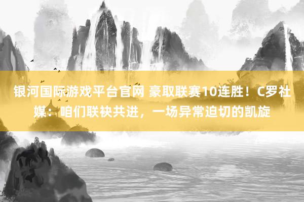 银河国际游戏平台官网 豪取联赛10连胜！C罗社媒：咱们联袂共进，一场异常迫切的凯旋