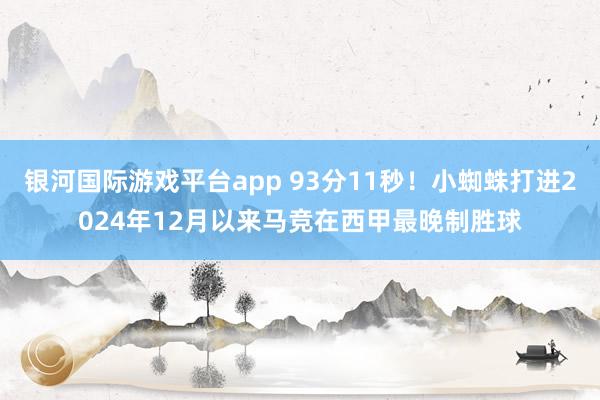 银河国际游戏平台app 93分11秒！小蜘蛛打进2024年12月以来马竞在西甲最晚制胜球