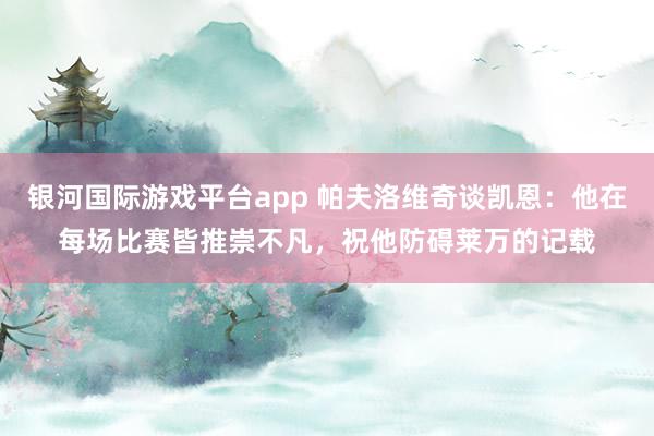 银河国际游戏平台app 帕夫洛维奇谈凯恩：他在每场比赛皆推崇不凡，祝他防碍莱万的记载