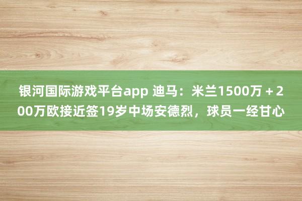 银河国际游戏平台app 迪马：米兰1500万＋200万欧接近签19岁中场安德烈，球员一经甘心