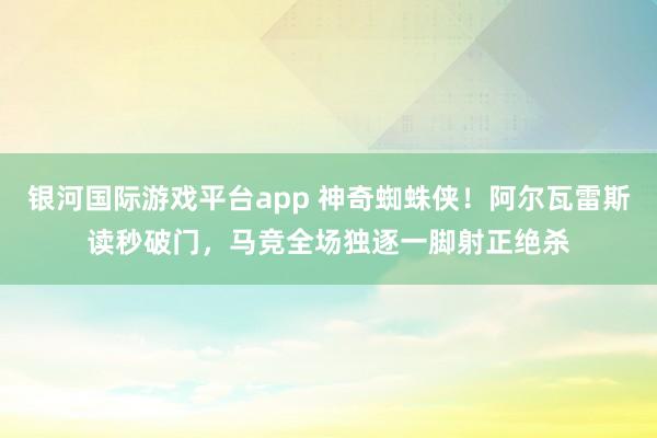 银河国际游戏平台app 神奇蜘蛛侠！阿尔瓦雷斯读秒破门，马竞全场独逐一脚射正绝杀