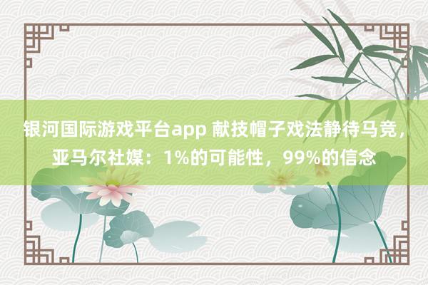 银河国际游戏平台app 献技帽子戏法静待马竞，亚马尔社媒：1%的可能性，99%的信念