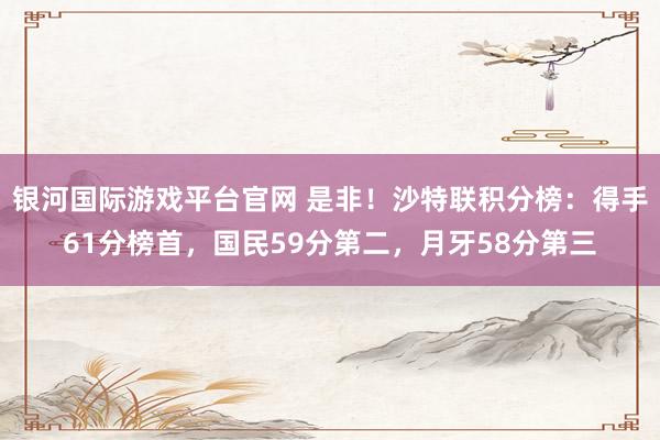 银河国际游戏平台官网 是非！沙特联积分榜：得手61分榜首，国民59分第二，月牙58分第三