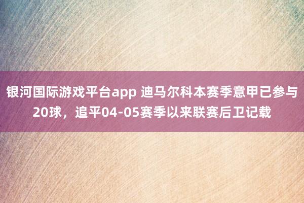 银河国际游戏平台app 迪马尔科本赛季意甲已参与20球，追平04-05赛季以来联赛后卫记载