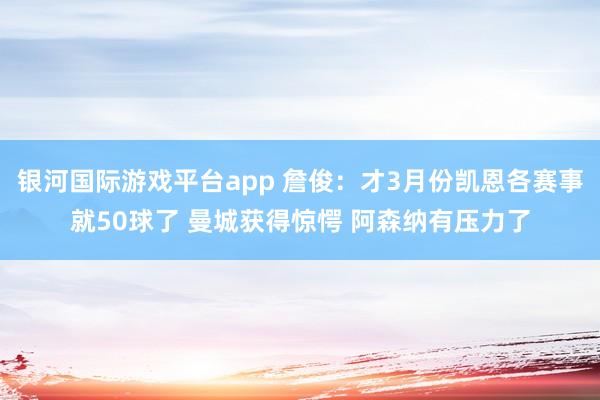 银河国际游戏平台app 詹俊：才3月份凯恩各赛事就50球了 曼城获得惊愕 阿森纳有压力了