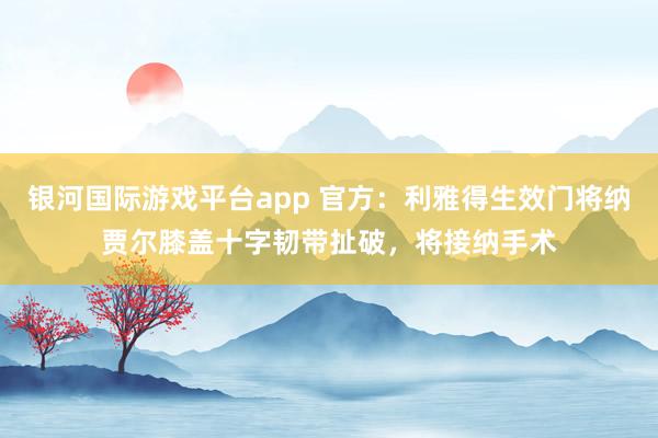 银河国际游戏平台app 官方：利雅得生效门将纳贾尔膝盖十字韧带扯破，将接纳手术