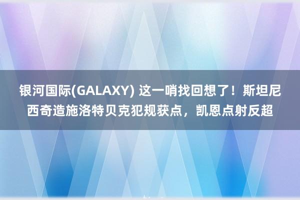 银河国际(GALAXY) 这一哨找回想了！斯坦尼西奇造施洛特贝克犯规获点，凯恩点射反超