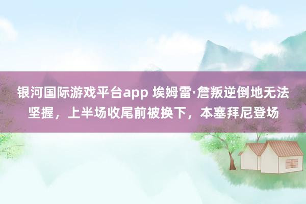 银河国际游戏平台app 埃姆雷·詹叛逆倒地无法坚握，上半场收尾前被换下，本塞拜尼登场