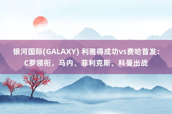 银河国际(GALAXY) 利雅得成功vs费哈首发：C罗领衔，马内、菲利克斯、科曼出战